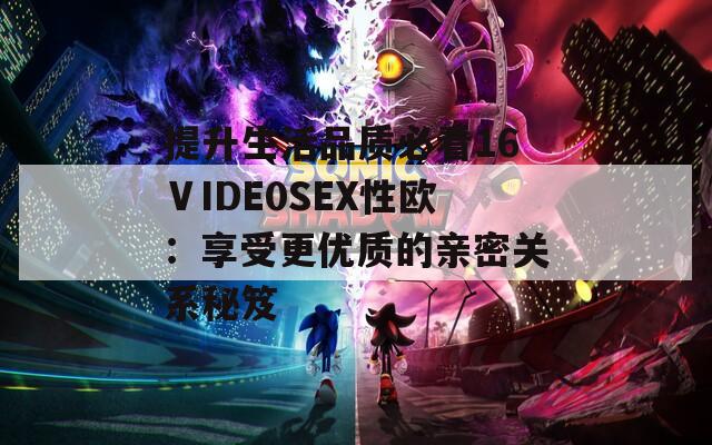 提升生活品质必看16ⅤIDE0SEX性欧：享受更优质的亲密关系秘笈