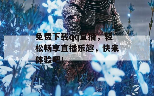 免费下载qq直播，轻松畅享直播乐趣，快来体验吧！
