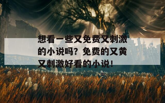 想看一些又免费又刺激的小说吗？免费的又黄又刺激好看的小说！