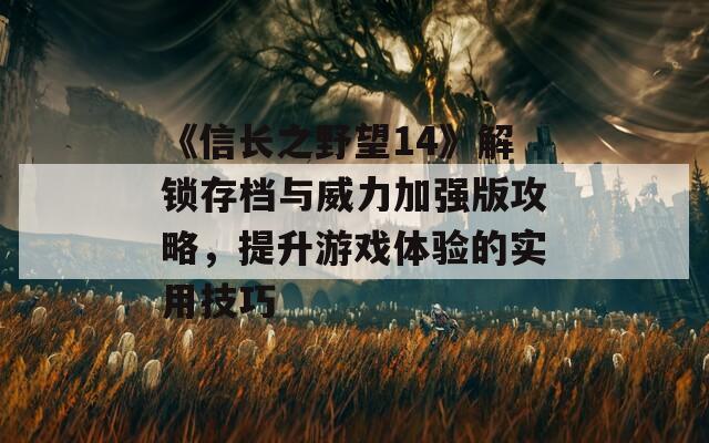 《信长之野望14》解锁存档与威力加强版攻略，提升游戏体验的实用技巧