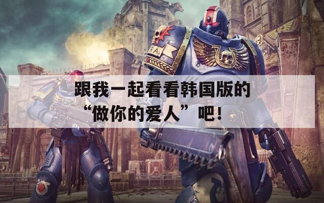 跟我一起看看韩国版的“做你的爱人”吧！