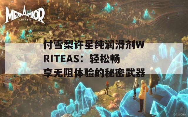 付雪梨许星纯润滑剂WRITEAS：轻松畅享无阻体验的秘密武器