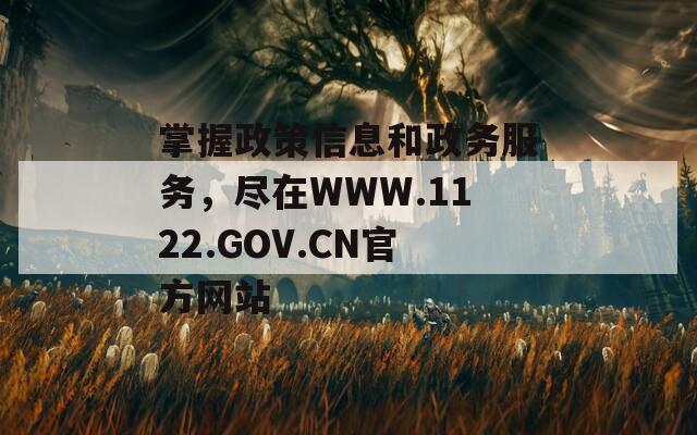 掌握政策信息和政务服务，尽在WWW.1122.GOV.CN官方网站