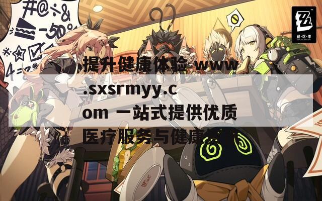 提升健康体验 www.sxsrmyy.com 一站式提供优质医疗服务与健康资讯