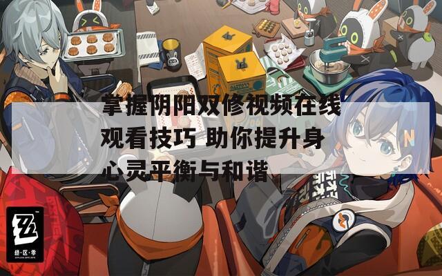 掌握阴阳双修视频在线观看技巧 助你提升身心灵平衡与和谐