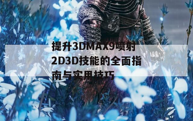 提升3DMAX9喷射2D3D技能的全面指南与实用技巧