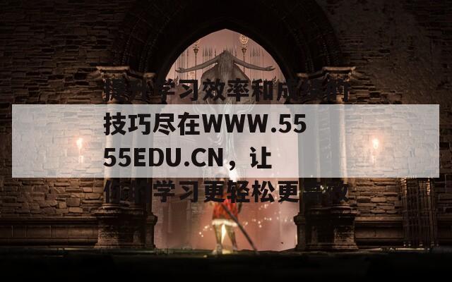 提升学习效率和成绩的技巧尽在WWW.5555EDU.CN，让你的学习更轻松更高效