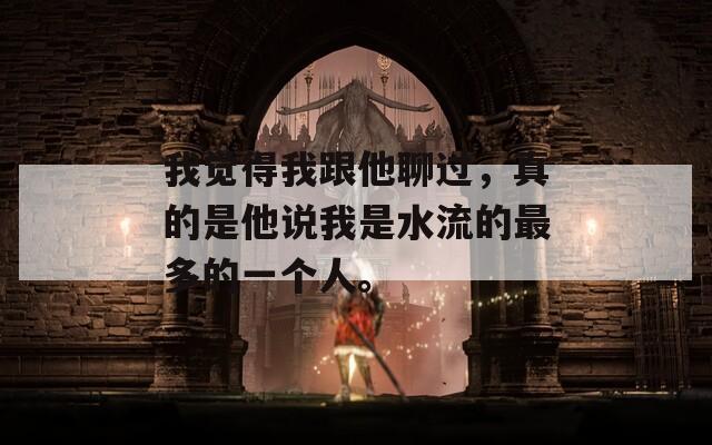 我觉得我跟他聊过，真的是他说我是水流的最多的一个人。