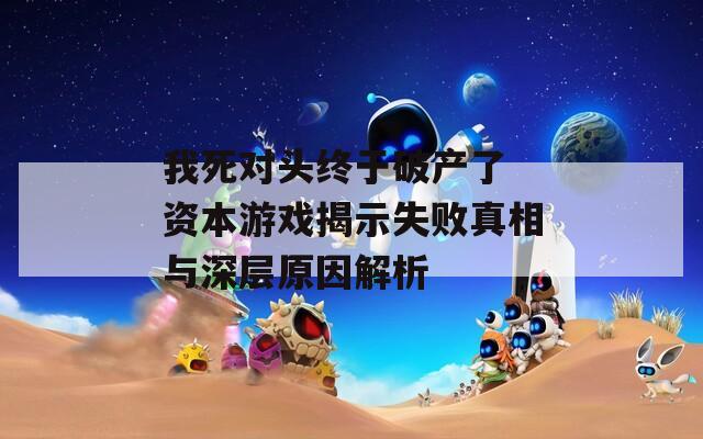 我死对头终于破产了 资本游戏揭示失败真相与深层原因解析