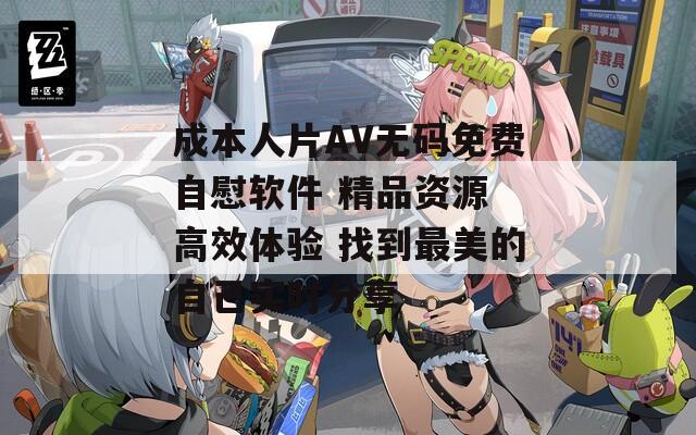 成本人片AV无码免费自慰软件 精品资源 高效体验 找到最美的自己实时分享