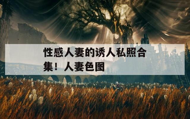 性感人妻的诱人私照合集！人妻色图