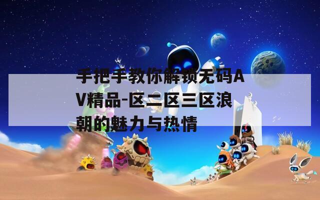手把手教你解锁无码AV精品-区二区三区浪朝的魅力与热情