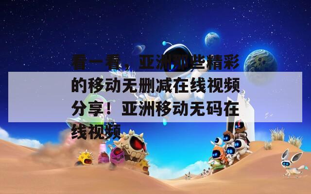 看一看，亚洲那些精彩的移动无删减在线视频分享！亚洲移动无码在线视频