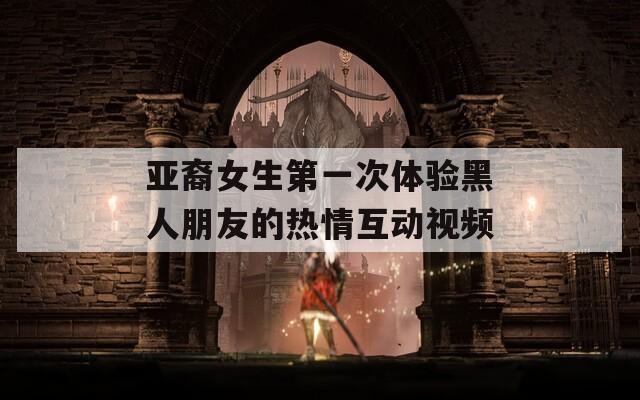 亚裔女生第一次体验黑人朋友的热情互动视频