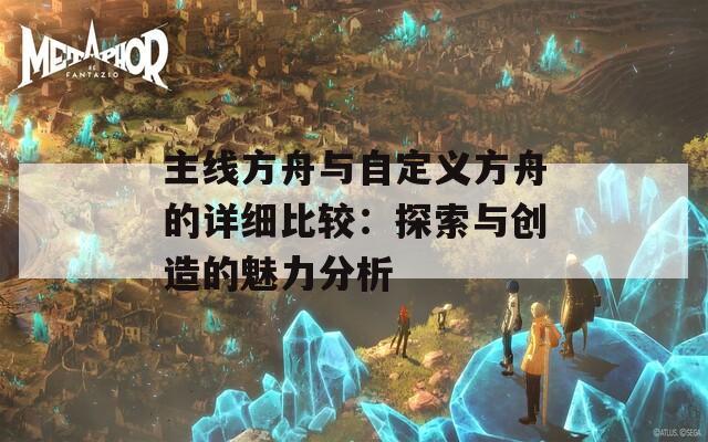 主线方舟与自定义方舟的详细比较：探索与创造的魅力分析