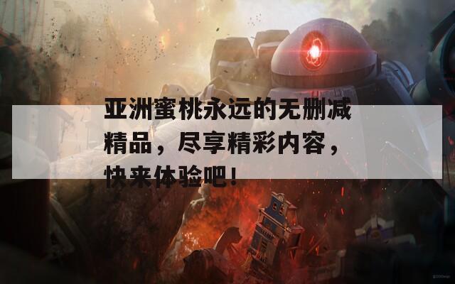 亚洲蜜桃永远的无删减精品，尽享精彩内容，快来体验吧！