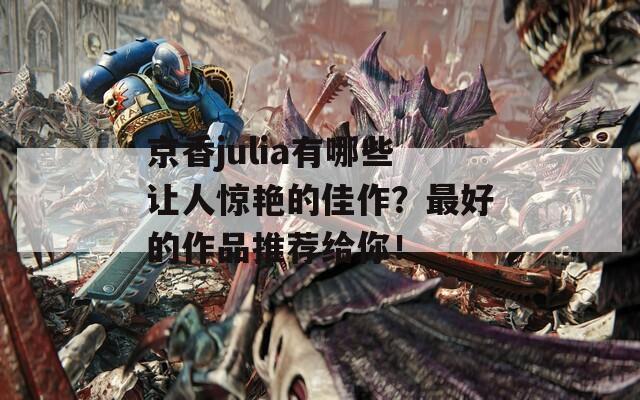 京香julia有哪些让人惊艳的佳作？最好的作品推荐给你！