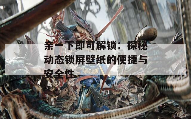 亲一下即可解锁：探秘动态锁屏壁纸的便捷与安全性