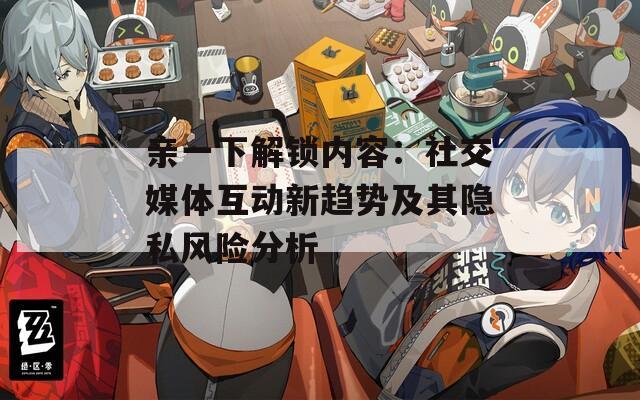 亲一下解锁内容：社交媒体互动新趋势及其隐私风险分析