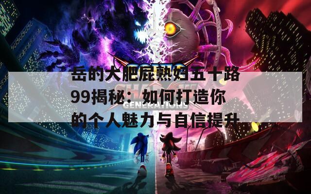 岳的大肥屁熟妇五十路99揭秘：如何打造你的个人魅力与自信提升