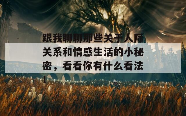 跟我聊聊那些关于人际关系和情感生活的小秘密，看看你有什么看法！