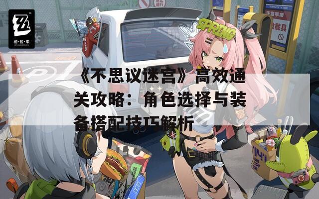 《不思议迷宫》高效通关攻略：角色选择与装备搭配技巧解析