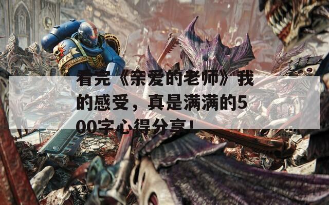 看完《亲爱的老师》我的感受，真是满满的500字心得分享！
