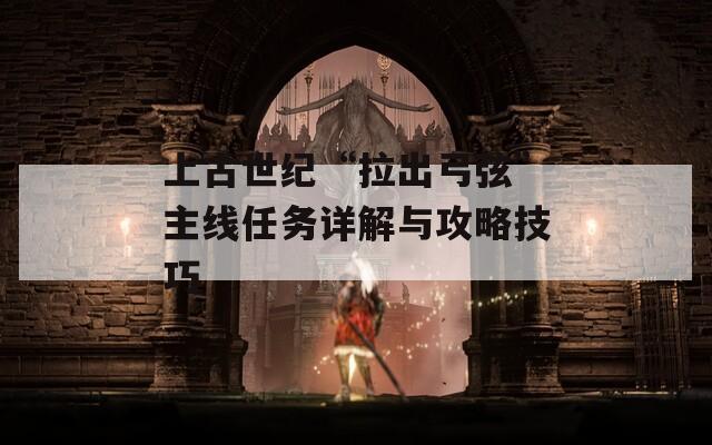上古世纪“拉出弓弦”主线任务详解与攻略技巧