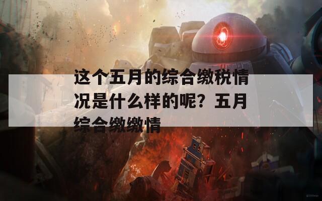 这个五月的综合缴税情况是什么样的呢？五月综合缴缴情