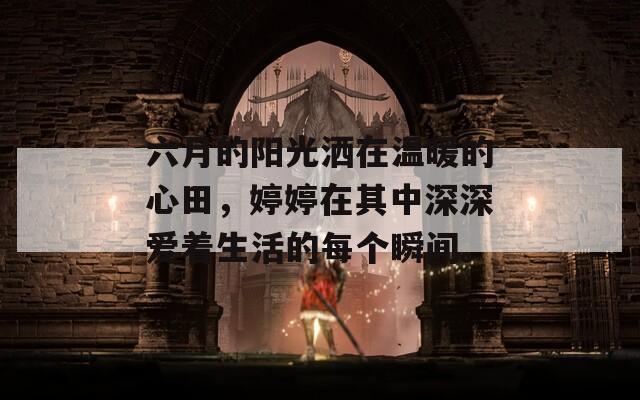 六月的阳光洒在温暖的心田，婷婷在其中深深爱着生活的每个瞬间。