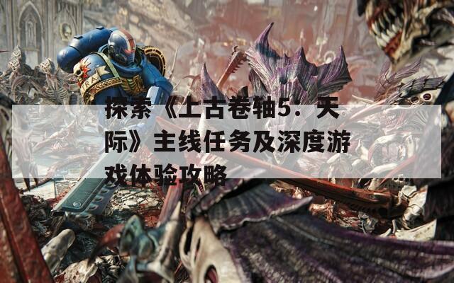 探索《上古卷轴5：天际》主线任务及深度游戏体验攻略