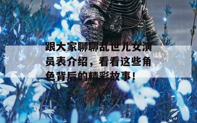 跟大家聊聊乱世儿女演员表介绍，看看这些角色背后的精彩故事！