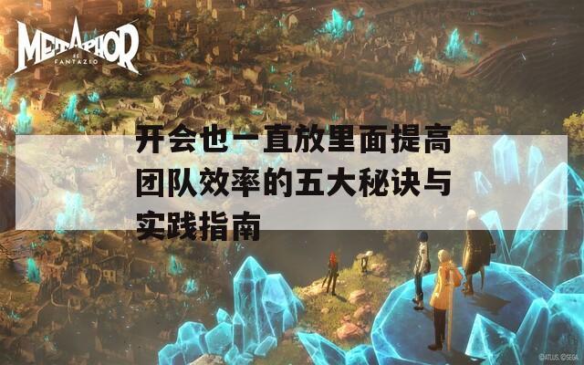 开会也一直放里面提高团队效率的五大秘诀与实践指南