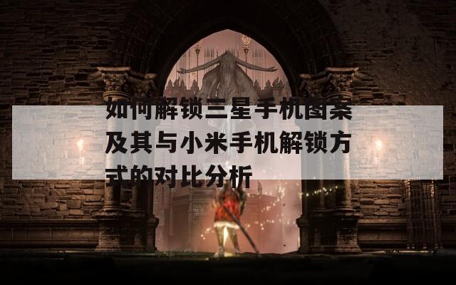 如何解锁三星手机图案及其与小米手机解锁方式的对比分析