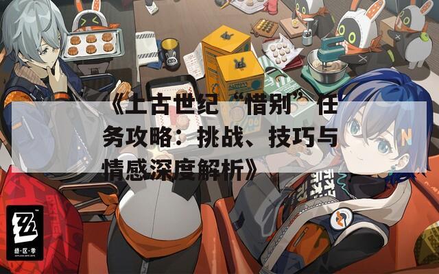 《上古世纪“惜别”任务攻略：挑战、技巧与情感深度解析》