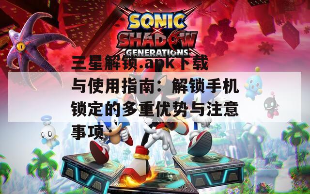 三星解锁.apk下载与使用指南：解锁手机锁定的多重优势与注意事项