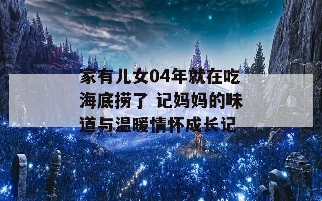 家有儿女04年就在吃海底捞了 记妈妈的味道与温暖情怀成长记