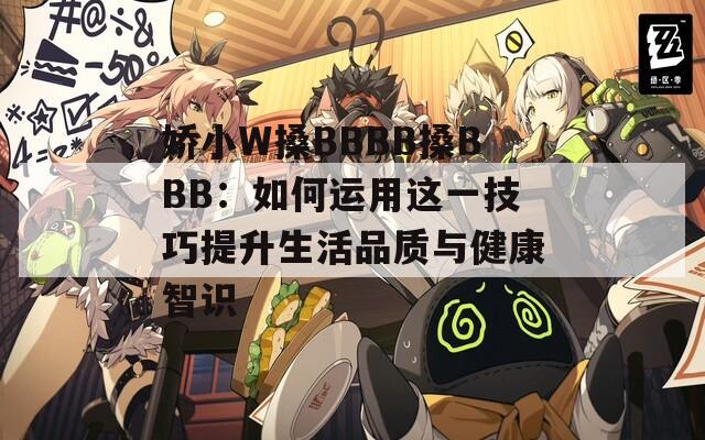 娇小W搡BBBB搡BBB：如何运用这一技巧提升生活品质与健康智识