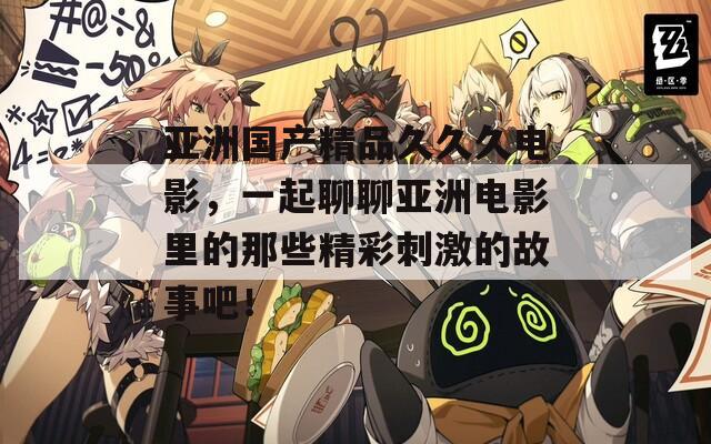 亚洲国产精品久久久电影，一起聊聊亚洲电影里的那些精彩刺激的故事吧！
