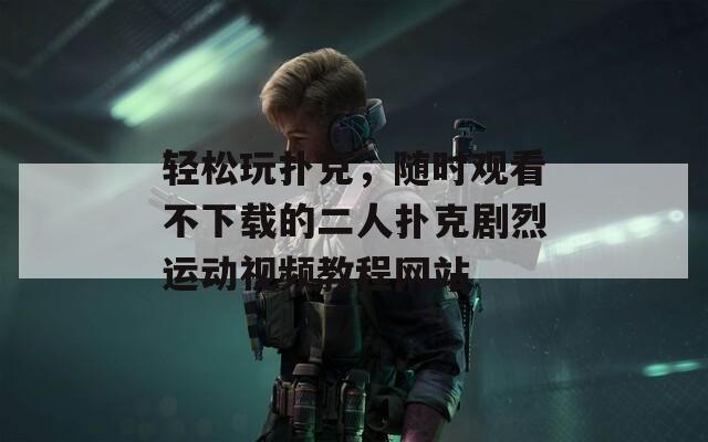 轻松玩扑克，随时观看不下载的二人扑克剧烈运动视频教程网站