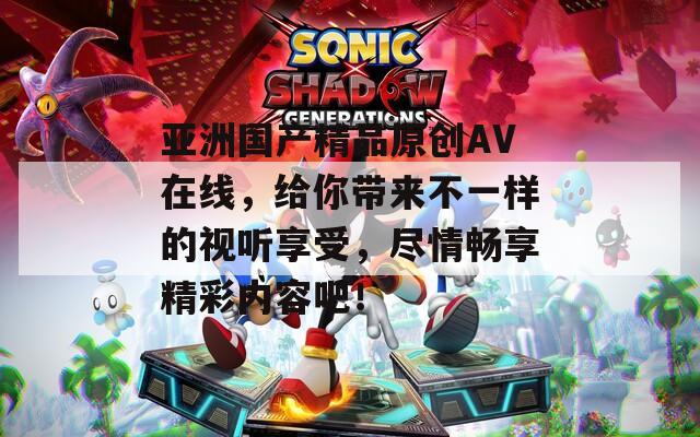 亚洲国产精品原创AV在线，给你带来不一样的视听享受，尽情畅享精彩内容吧！