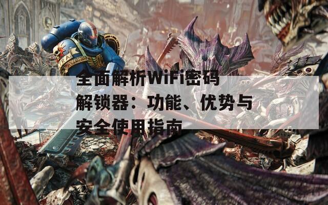 全面解析WiFi密码解锁器：功能、优势与安全使用指南