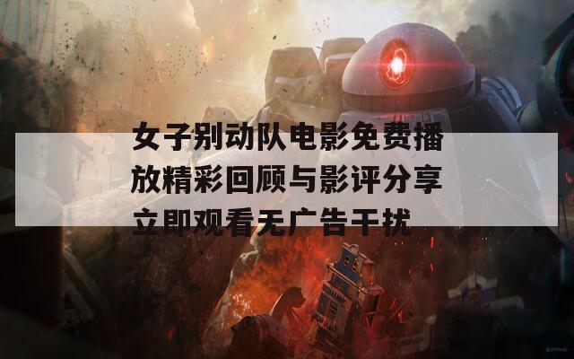 女子别动队电影免费播放精彩回顾与影评分享立即观看无广告干扰