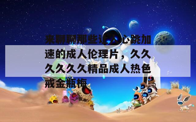 来聊聊那些让人心跳加速的成人伦理片，久久久久久久精品成人热色戒金瓶梅