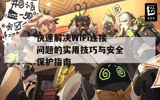 快速解决WiFi连接问题的实用技巧与安全保护指南