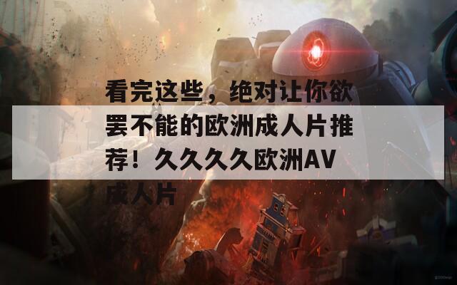看完这些，绝对让你欲罢不能的欧洲成人片推荐！久久久久欧洲AV成人片