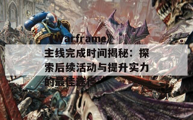 《Warframe》主线完成时间揭秘：探索后续活动与提升实力的最佳途径
