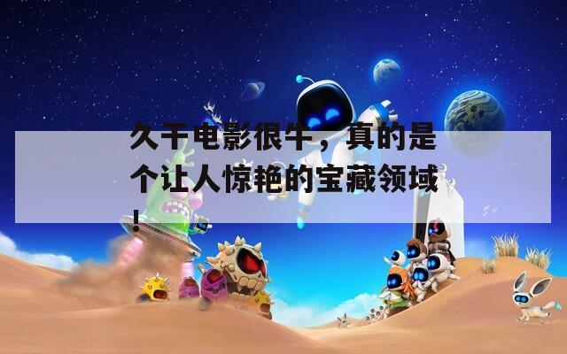 久干电影很牛，真的是个让人惊艳的宝藏领域！