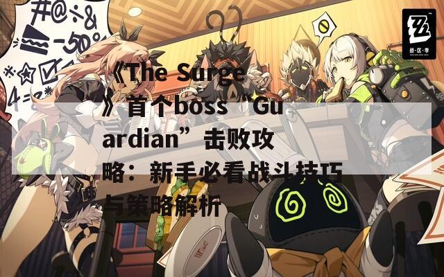 《The Surge》首个boss“Guardian”击败攻略：新手必看战斗技巧与策略解析