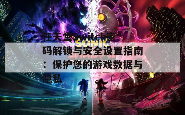 任天堂Switch密码解锁与安全设置指南：保护您的游戏数据与隐私